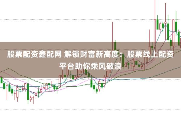 股票配资鑫配网 解锁财富新高度：股票线上配资平台助你乘风破浪