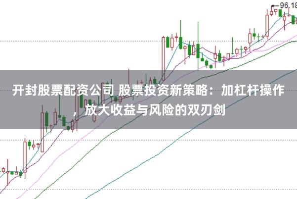 开封股票配资公司 股票投资新策略：加杠杆操作，放大收益与风险的双刃剑