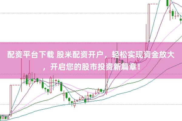 配资平台下载 股米配资开户，轻松实现资金放大，开启您的股市投资新篇章！