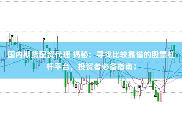 国内期货配资代理 揭秘：寻找比较靠谱的股票杠杆平台，投资者必备指南！