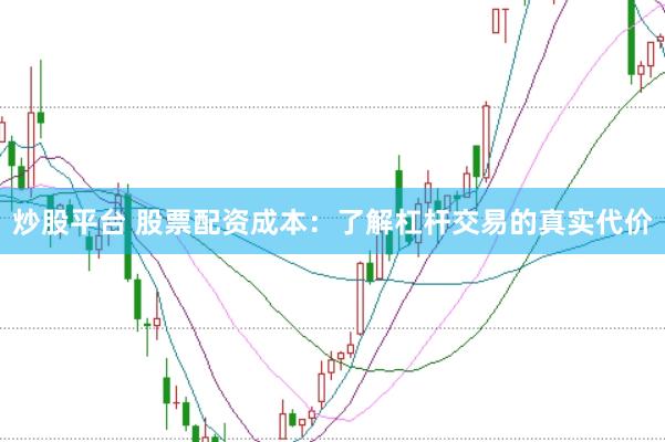 炒股平台 股票配资成本：了解杠杆交易的真实代价