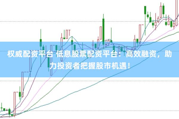 权威配资平台 低息股票配资平台：高效融资，助力投资者把握股市机遇！
