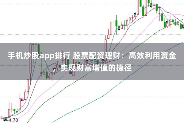手机炒股app排行 股票配资理财：高效利用资金，实现财富增值的捷径