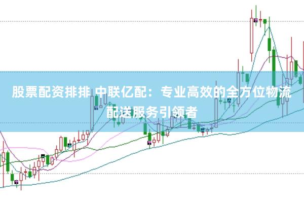 股票配资排排 中联亿配：专业高效的全方位物流配送服务引领者