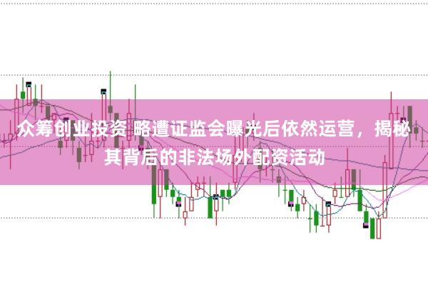 众筹创业投资 略遭证监会曝光后依然运营，揭秘其背后的非法场外配资活动