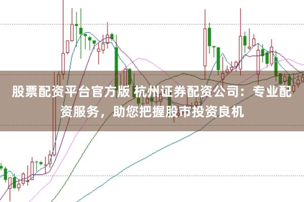 股票配资平台官方版 杭州证券配资公司：专业配资服务，助您把握股市投资良机