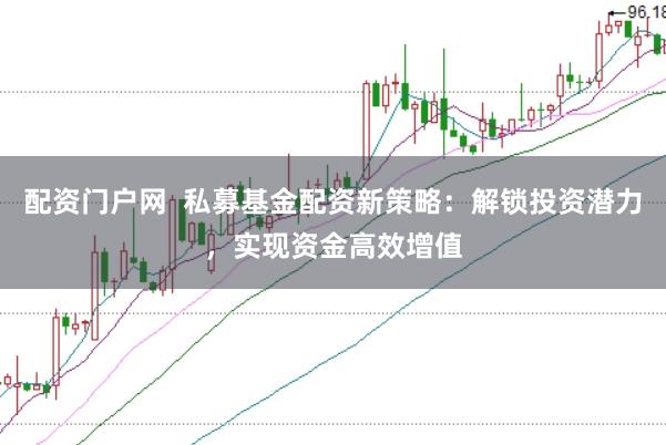 配资门户网  私募基金配资新策略：解锁投资潜力，实现资金高效增值