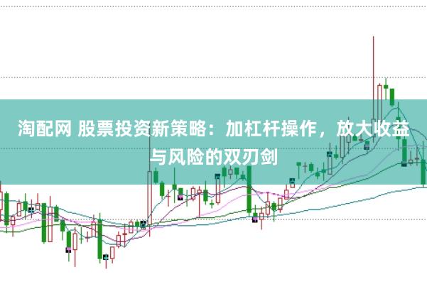 淘配网 股票投资新策略：加杠杆操作，放大收益与风险的双刃剑