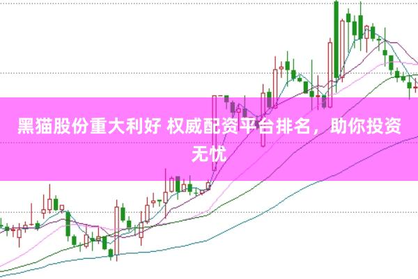 黑猫股份重大利好 权威配资平台排名，助你投资无忧