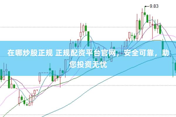 在哪炒股正规 正规配资平台官网，安全可靠，助您投资无忧
