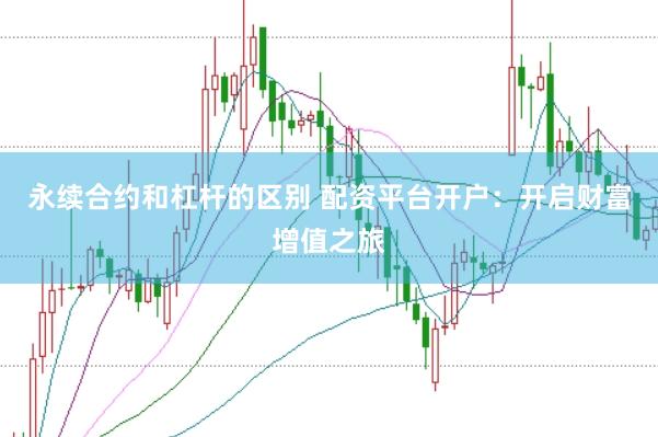 永续合约和杠杆的区别 配资平台开户：开启财富增值之旅