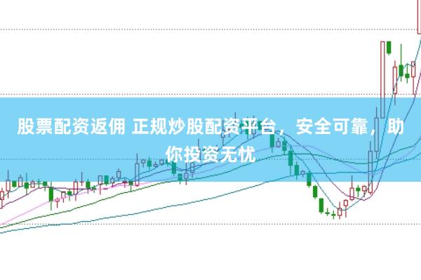 股票配资返佣 正规炒股配资平台，安全可靠，助你投资无忧