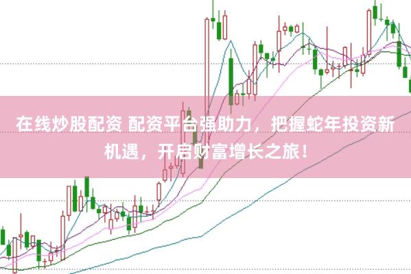 在线炒股配资 配资平台强助力，把握蛇年投资新机遇，开启财富增长之旅！