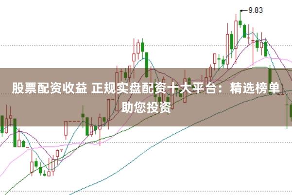 股票配资收益 正规实盘配资十大平台：精选榜单助您投资