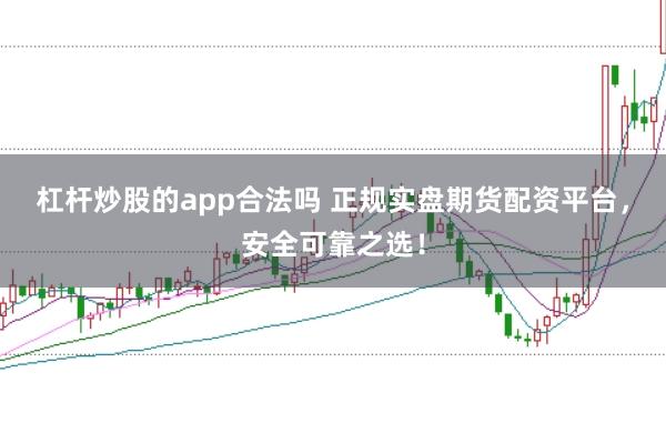 杠杆炒股的app合法吗 正规实盘期货配资平台，安全可靠之选！