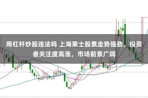 用杠杆炒股违法吗 上海莱士股票走势强劲，投资者关注度高涨，市场前景广阔