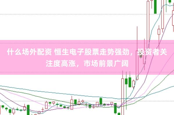 什么场外配资 恒生电子股票走势强劲，投资者关注度高涨，市场前景广阔