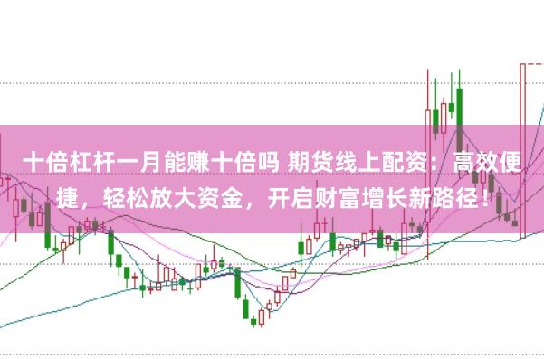 十倍杠杆一月能赚十倍吗 期货线上配资：高效便捷，轻松放大资金，开启财富增长新路径！