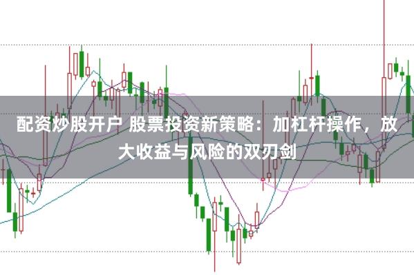 配资炒股开户 股票投资新策略：加杠杆操作，放大收益与风险的双刃剑