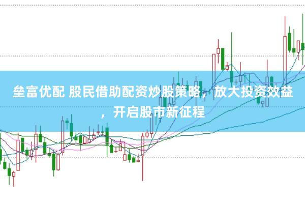 垒富优配 股民借助配资炒股策略，放大投资效益，开启股市新征程