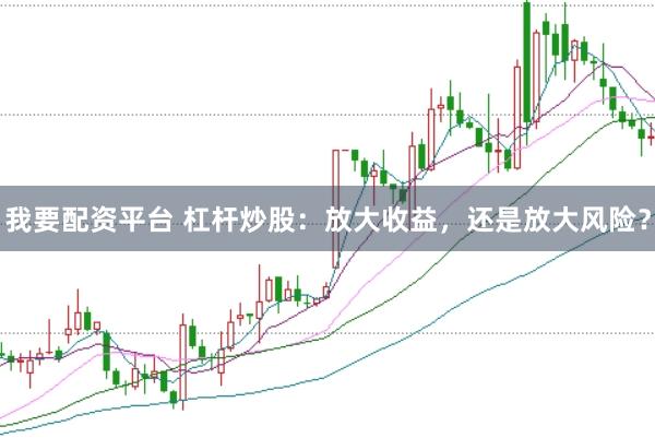 我要配资平台 杠杆炒股：放大收益，还是放大风险？