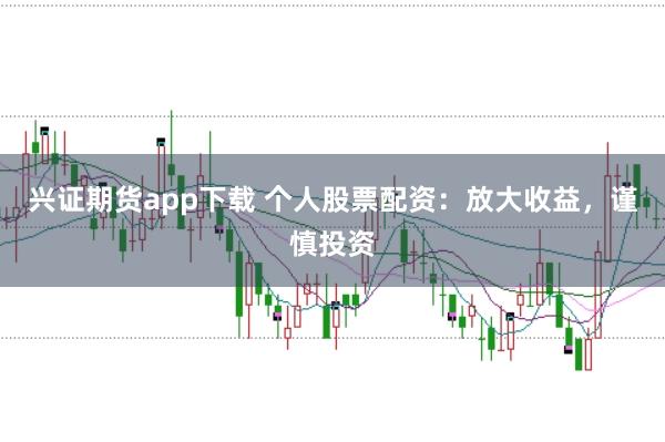 兴证期货app下载 个人股票配资：放大收益，谨慎投资