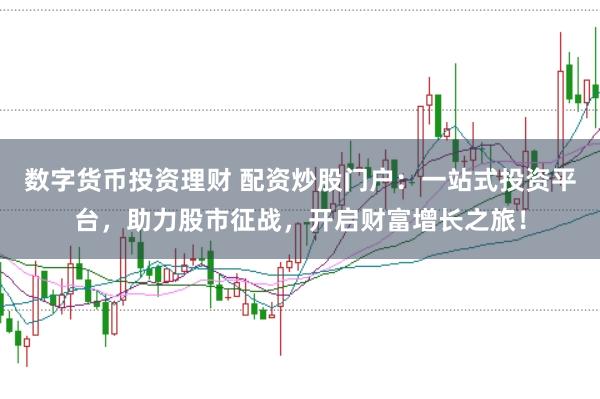 数字货币投资理财 配资炒股门户：一站式投资平台，助力股市征战，开启财富增长之旅！