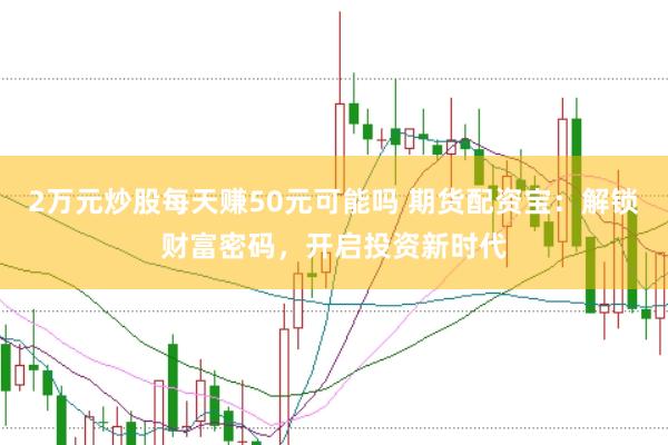 2万元炒股每天赚50元可能吗 期货配资宝：解锁财富密码，开启投资新时代