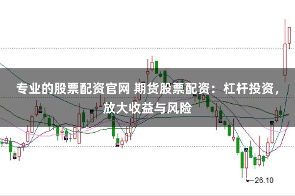 专业的股票配资官网 期货股票配资：杠杆投资，放大收益与风险