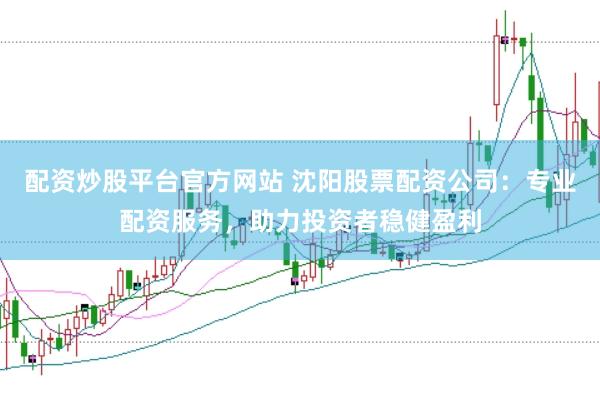 配资炒股平台官方网站 沈阳股票配资公司：专业配资服务，助力投资者稳健盈利