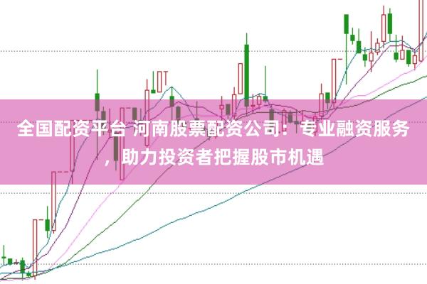 全国配资平台 河南股票配资公司：专业融资服务，助力投资者把握股市机遇