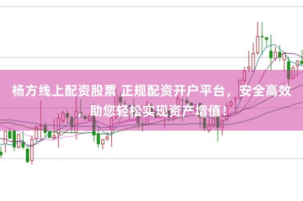 杨方线上配资股票 正规配资开户平台，安全高效，助您轻松实现资产增值！
