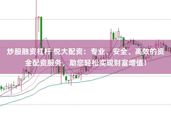 炒股融资杠杆 悦大配资：专业、安全、高效的资金配资服务，助您轻松实现财富增值！