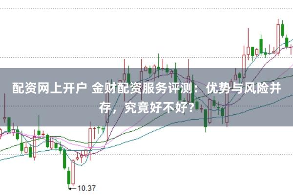 配资网上开户 金财配资服务评测：优势与风险并存，究竟好不好？