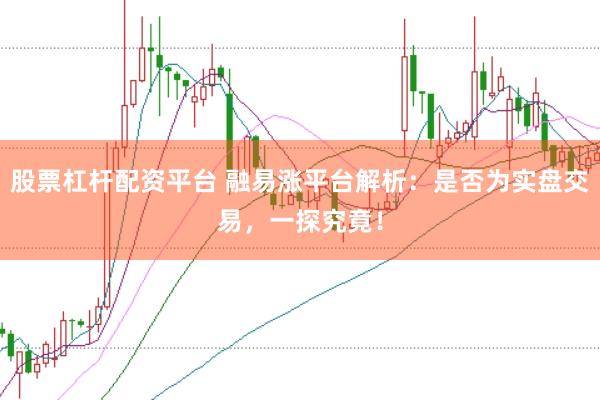 股票杠杆配资平台 融易涨平台解析：是否为实盘交易，一探究竟！