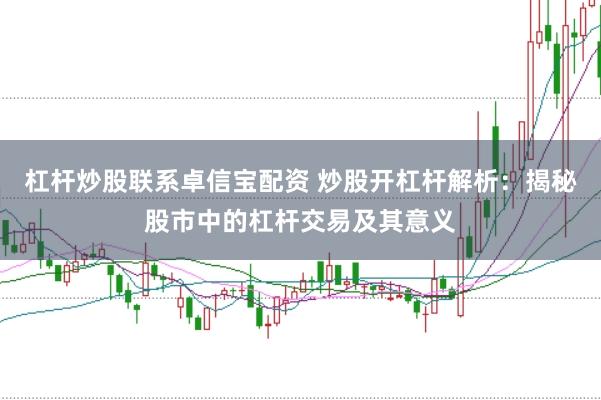 杠杆炒股联系卓信宝配资 炒股开杠杆解析：揭秘股市中的杠杆交易及其意义