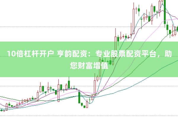 10倍杠杆开户 亨韵配资：专业股票配资平台，助您财富增值