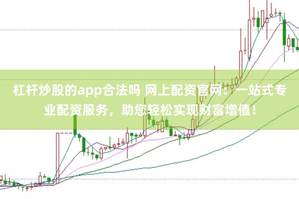 杠杆炒股的app合法吗 网上配资官网：一站式专业配资服务，助您轻松实现财富增值！
