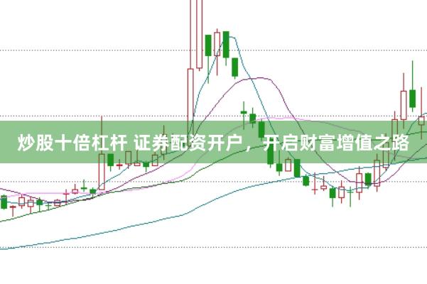 炒股十倍杠杆 证券配资开户，开启财富增值之路
