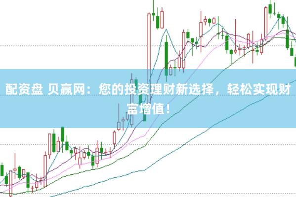 配资盘 贝赢网：您的投资理财新选择，轻松实现财富增值！