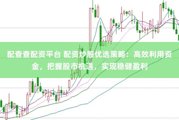 配查查配资平台 配资炒股优选策略：高效利用资金，把握股市机遇，实现稳健盈利
