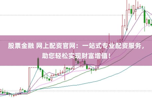 股票金融 网上配资官网：一站式专业配资服务，助您轻松实现财富增值！