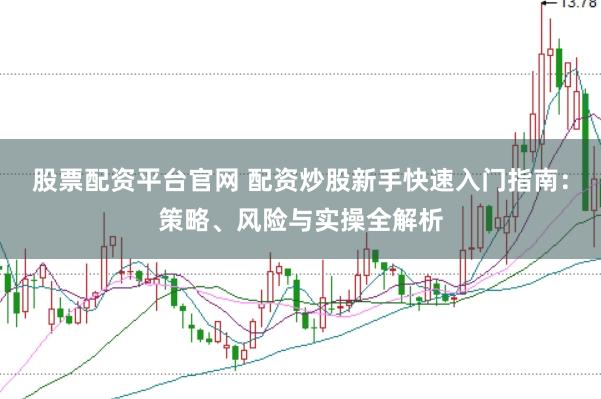 股票配资平台官网 配资炒股新手快速入门指南：策略、风险与实操全解析