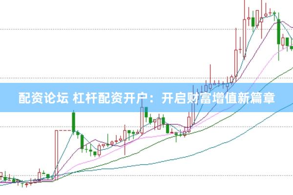 配资论坛 杠杆配资开户：开启财富增值新篇章