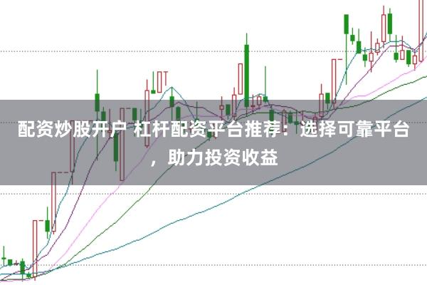 配资炒股开户 杠杆配资平台推荐：选择可靠平台，助力投资收益
