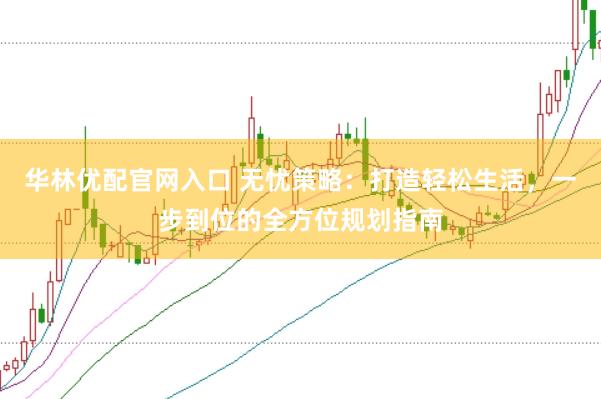 华林优配官网入口 无忧策略：打造轻松生活，一步到位的全方位规划指南