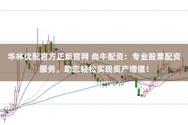华林优配官方正版官网 尚牛配资：专业股票配资服务，助您轻松实现资产增值！