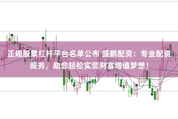 正规股票杠杆平台名单公布 盛鹏配资：专业配资服务，助您轻松实现财富增值梦想！