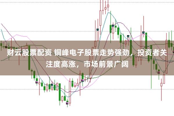 财云股票配资 铜峰电子股票走势强劲，投资者关注度高涨，市场前景广阔