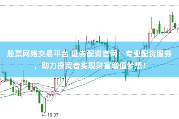 股票网络交易平台 证券配资官网：专业配资服务，助力投资者实现财富增值梦想！